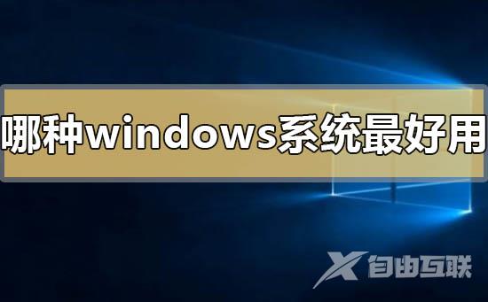 哪种windows系统最好用_windows系统最好用的版本推荐