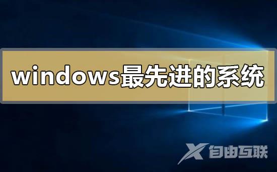 windows最先进的系统是哪个_windows最先进的系统下载推荐