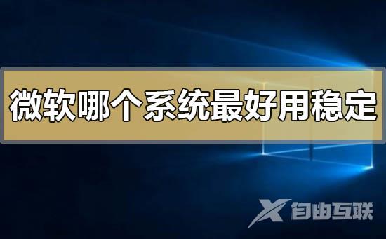 微软哪个系统最好用稳定_微软系统最好用稳定的推荐介绍