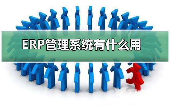 ERP管理系统有什么用_ERP管理系统作用详细解答