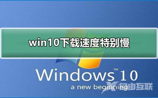 win10下载速度特别慢_win10下载速度特别慢解决方法