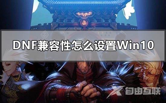 dnf兼容性怎么设置w10_win10设置dnf地下城兼容模式