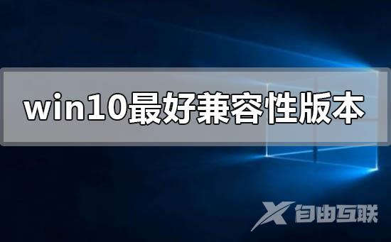 win10哪个版本兼容性最好_win10兼容性最好版本推荐