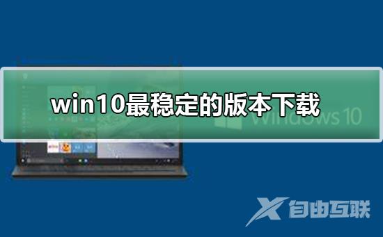 win10最稳定的版本下载_win10最稳定的版本下载及安装