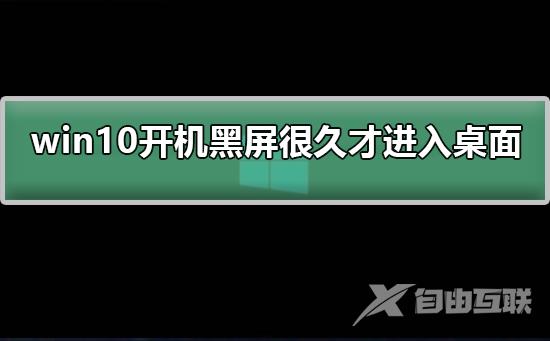 win10开机黑屏很久才进入桌面_win10黑屏很久才进入桌面的解决方法