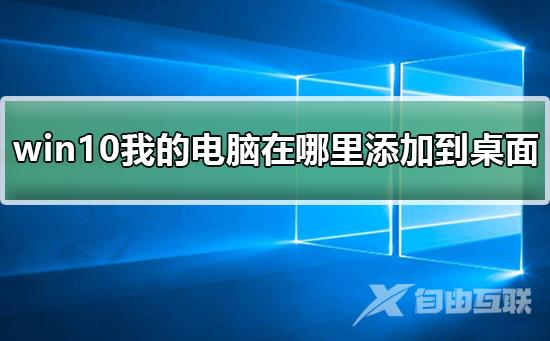 win10我的电脑在哪里添加到桌面_win10我的电脑添加到桌面的步骤