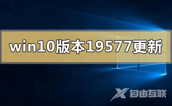 win10版本19577更新了什么内容_win10版本19577更新内容曝光