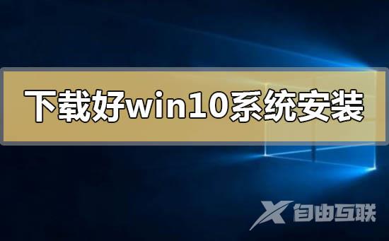 下载好了win10系统怎么安装_下载好了win10系统安装方法步骤教程