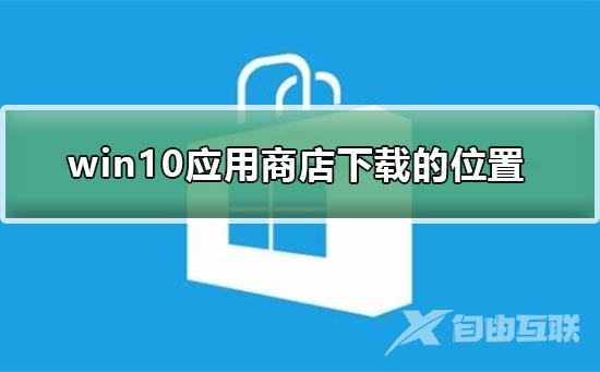 win10应用商店下载的东西在哪_win10应用商店下载的东西位置介绍