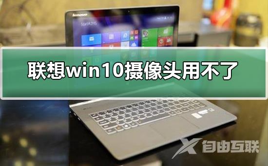 联想win10摄像头用不了_联想win10摄像头用不了的解决方法