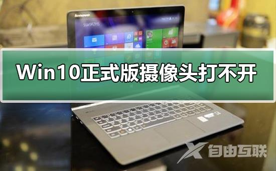 Win10正式版摄像头打不开怎么办_Win10正式版摄像头打不开的解决方法