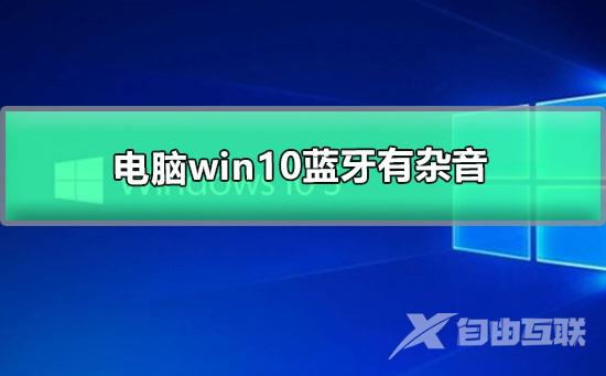 电脑win10蓝牙有杂音_win10耳机有杂音滋滋的解决办法