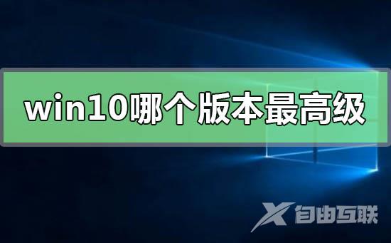 win10系统哪个版本最高级_win10系统哪个版本最高级的比较推荐