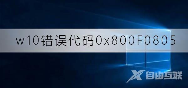 win10更新失败代码0x800F0805_win10更新失败代码0x800F0805解决方法