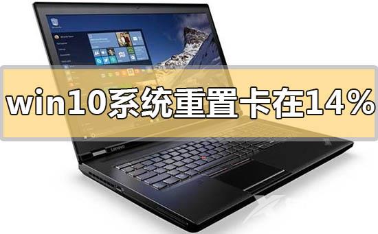 win10系统重置卡在14%怎么解决_win10系统重置卡在14%的解决方法