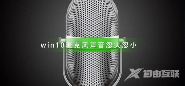 win10麦克风声音忽大忽小_麦克风声音忽大忽小解决方法