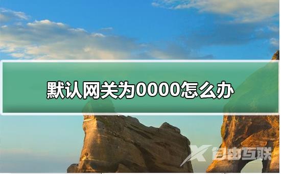 默认网关为0000怎么办_默认网关为0000怎么办解答