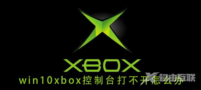 win10xbox控制台打不开怎么办_win10xbox控制台打不开的解决教程