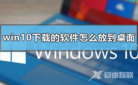 win10下载的软件怎么放到桌面_win10下载软件桌面显示到桌面具体方法