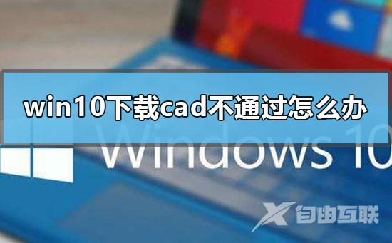 win10下载cad不通过怎么办_win10安装cad失败解决方式