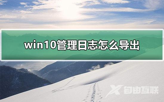 win10管理日志怎么导出_win10导出管理日志教程