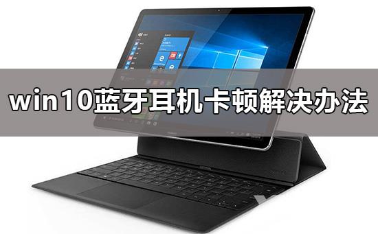 win10蓝牙耳机卡顿怎么办_win10蓝牙耳机卡顿解决办法