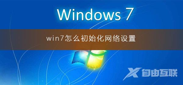 win7怎么初始化网络设置_win7电脑网络初始化的详细教程