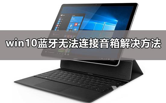 win10蓝牙无法连接音箱怎么办_win10蓝牙无法连接音箱解决方法