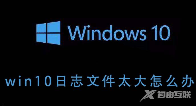 win10日志文件太大怎么办_ win10日志文件太大的解决教程