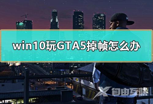 win10玩GTA5掉帧怎么办_电脑玩GTA5掉帧严重怎么办