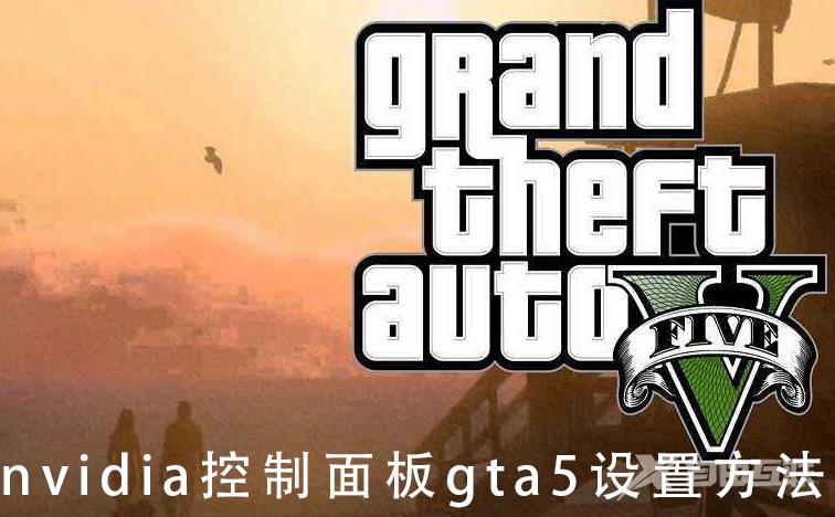 nvidia控制面板gta5怎么设置_nvidia控制面板gta5设置方法