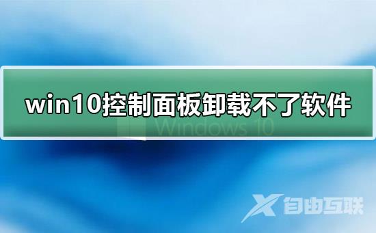 win10控制面板卸载不了软件_win10控制面板卸载不了软件的详细解决教程