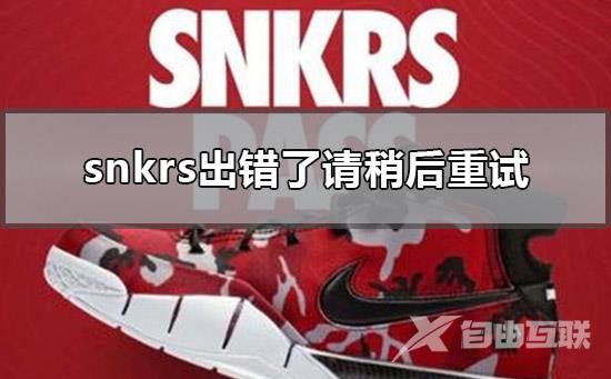 snkrs出错了请稍后重试_snkrs出错了请稍后重试的解决方法