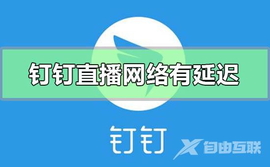 钉钉直播网络有延迟怎么办-钉钉云课堂直播网络延迟的解决方法