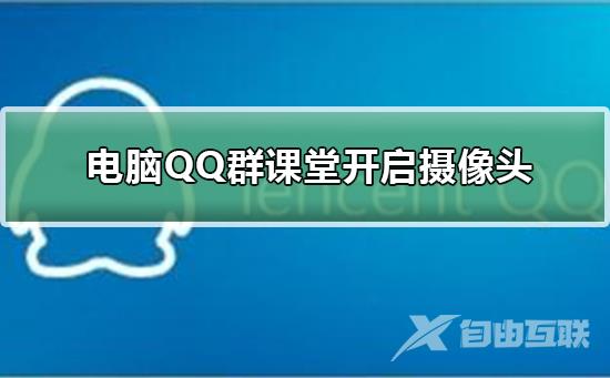 电脑QQ群课堂怎么开启摄像头-电脑群课堂开启摄像头方法