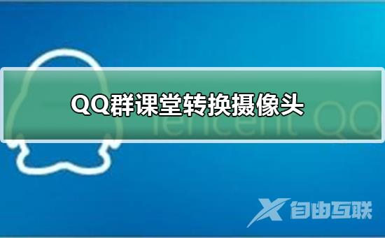 QQ群课堂怎么转换摄像头-QQ群课堂转换摄像头的方法