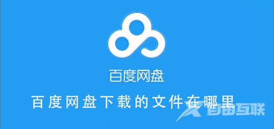 百度网盘下载的文件在哪里-百度网盘手机、电脑下载的文件寻找教程