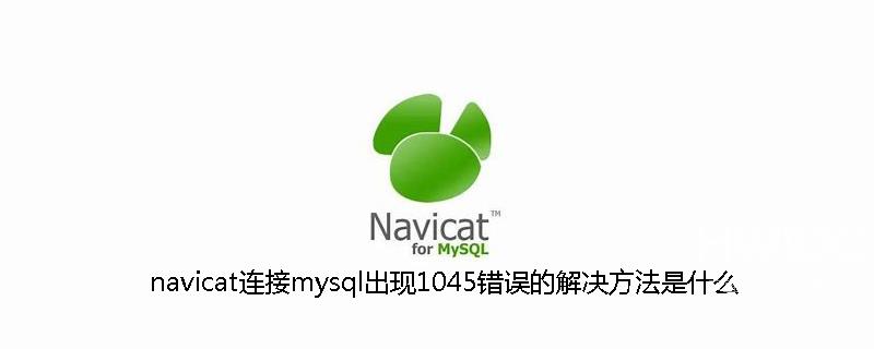 navicat连接mysql出现1045错误的解决方法是什么