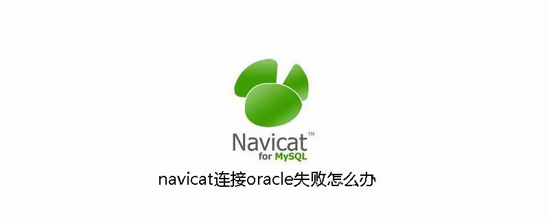 navicat连接oracle失败怎么办