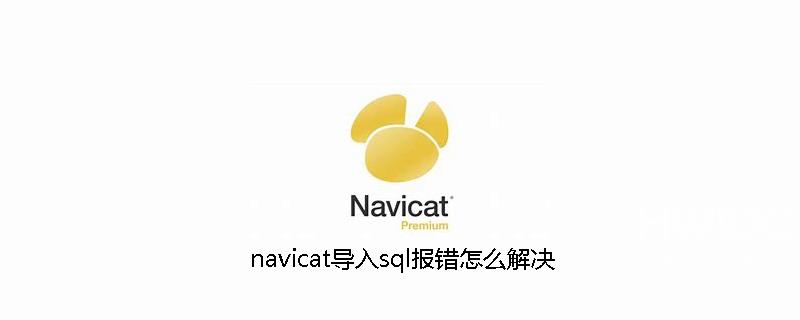 navicat导入sql报错怎么解决