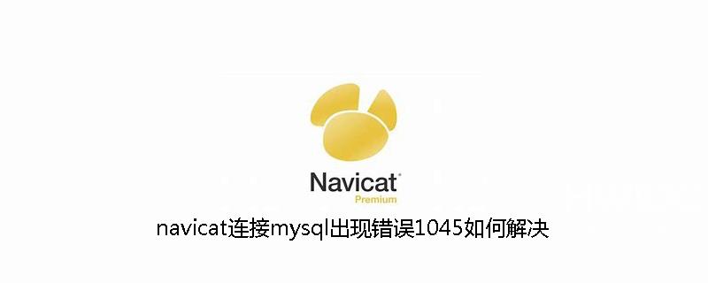 navicat连接mysql出现错误1045如何解决