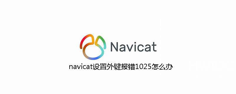 navicat设置外键报错1025怎么办