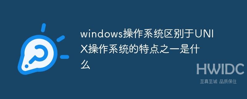 windows操作系统区别于UNIX操作系统的特点之一是什么