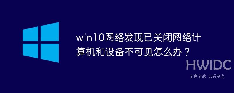 win10网络发现已关闭网络计算机和设备不可见怎么办？